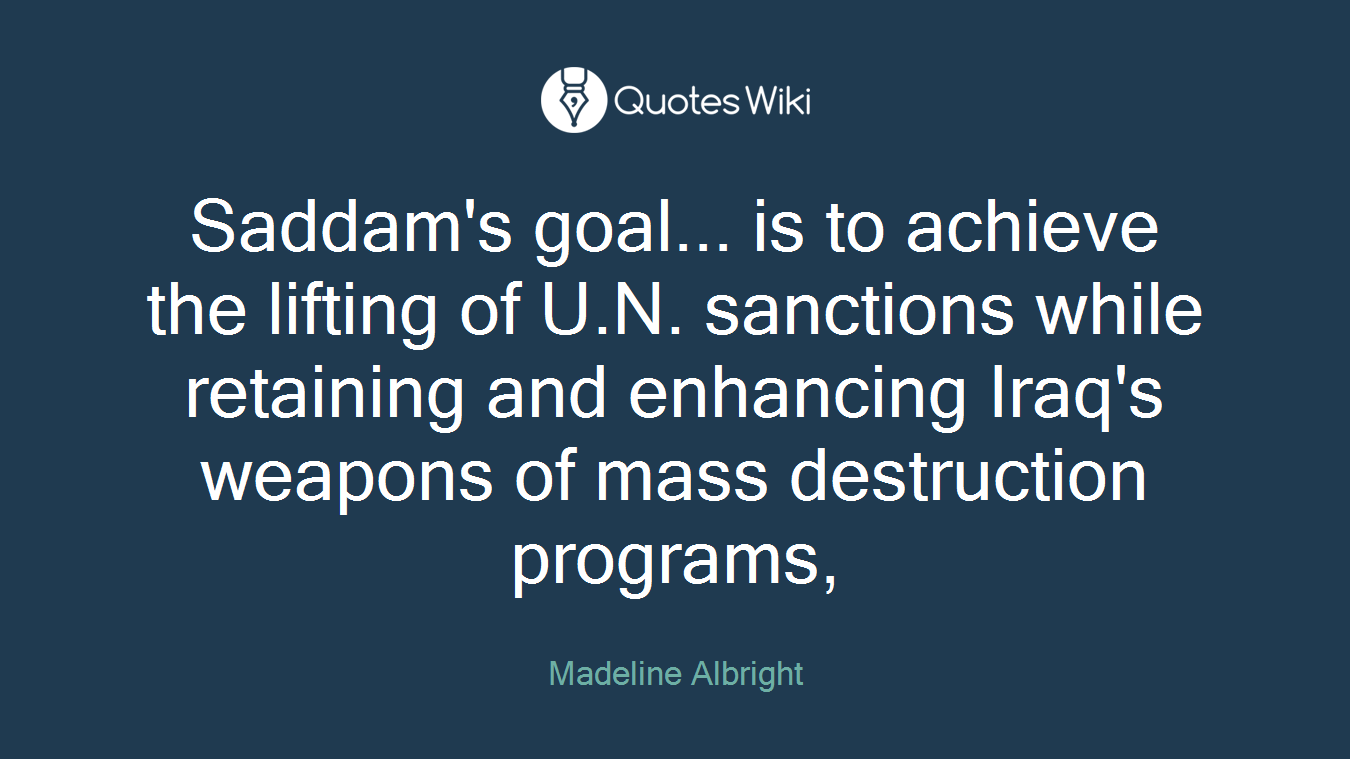 Saddam's goal... is to achieve the lifting of U.N. sanctions while retaining and enhancing Iraq's weapons of mass destruction programs,