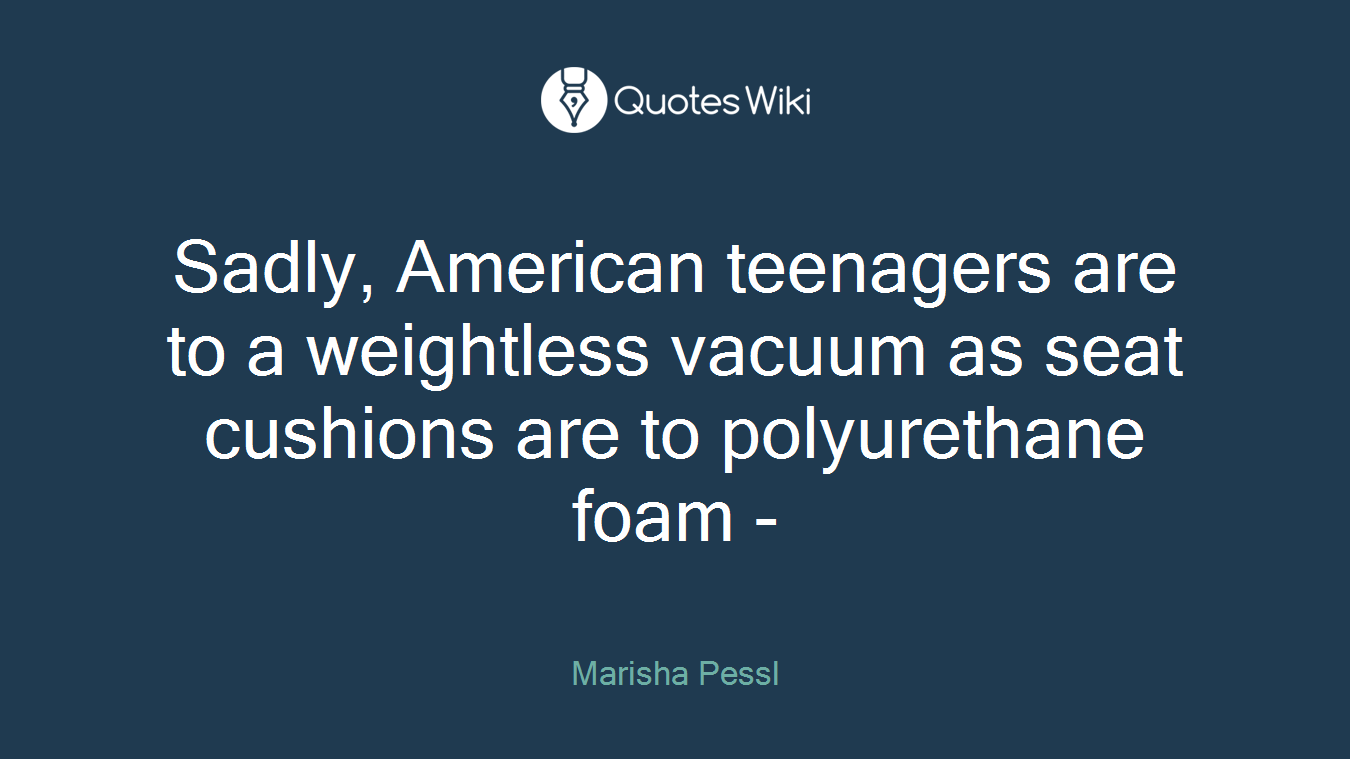 Sadly, American teenagers are to a weightless vacuum as seat cushions are to polyurethane foam -