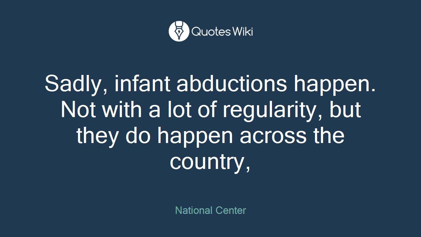 Sadly, infant abductions happen. Not with a lot of regularity, but they do happen across the country,