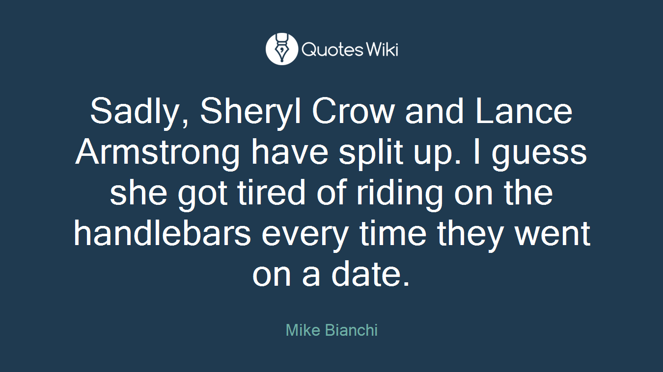 Sadly, Sheryl Crow and Lance Armstrong have split up. I guess she got tired of riding on the handlebars every time they went on a date.