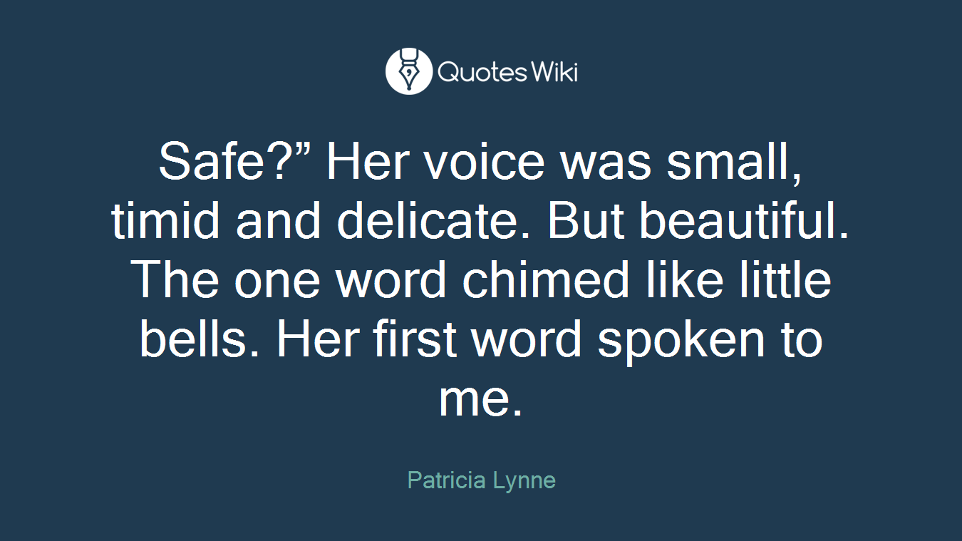 Safe?” Her voice was small, timid and delicate. But beautiful. The one word chimed like little bells. Her first word spoken to me.