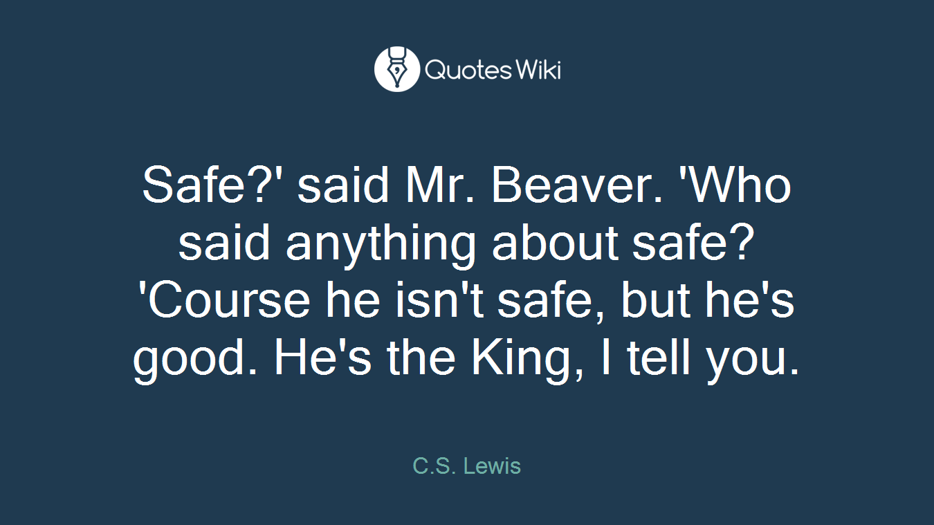 Safe?' said Mr. Beaver. 'Who said anything about safe? 'Course he isn't safe, but he's good. He's the King, I tell you.