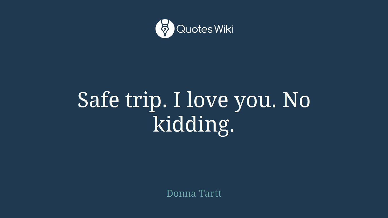 Safe trip. I love you. No kidding.