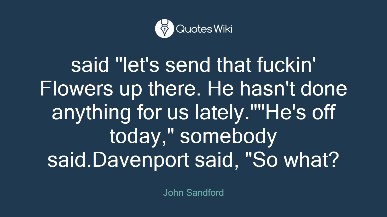 said "let's send that fuckin' Flowers up there. He hasn't done anything for us lately.""He's off today," somebody said.Davenport said, "So what?