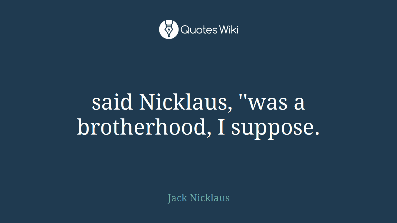 said Nicklaus, ''was a brotherhood, I suppose.
