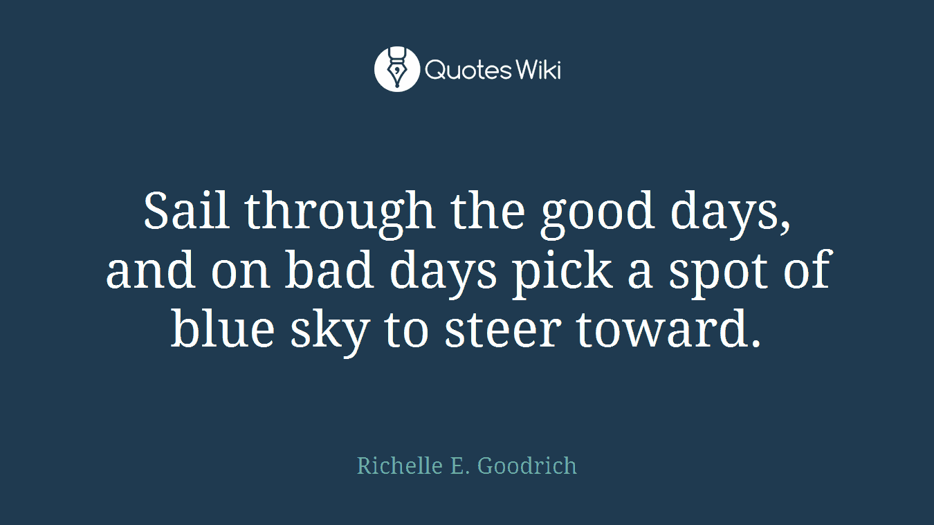 Sail through the good days, and on bad days pick a spot of blue sky to steer toward.