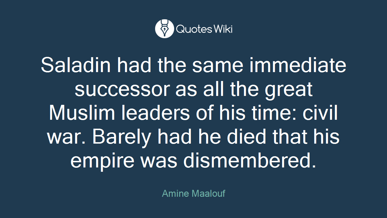 Saladin had the same immediate successor as all the great Muslim leaders of his time: civil war. Barely had he died that his empire was dismembered.