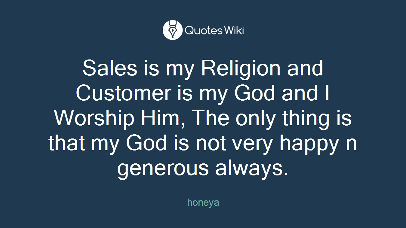 Sales is my Religion and Customer is my God and I Worship Him, The only thing is that my God is not very happy n generous always.