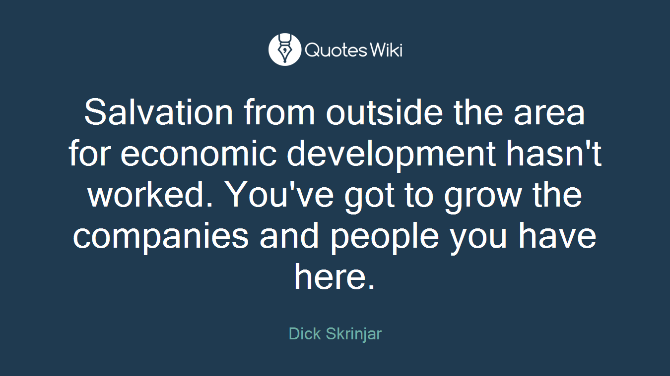 Salvation from outside the area for economic development hasn't worked. You've got to grow the companies and people you have here.