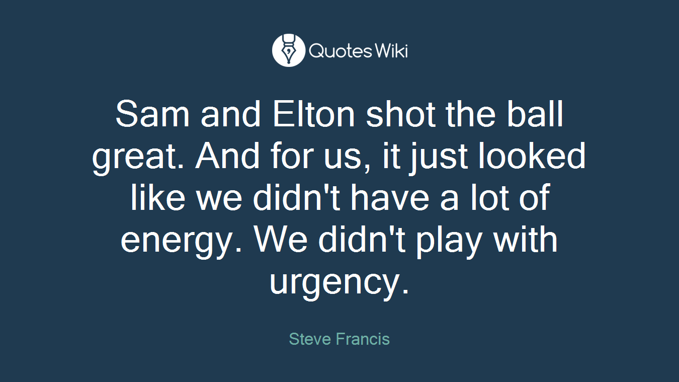 Sam and Elton shot the ball great. And for us, it just looked like we didn't have a lot of energy. We didn't play with urgency.