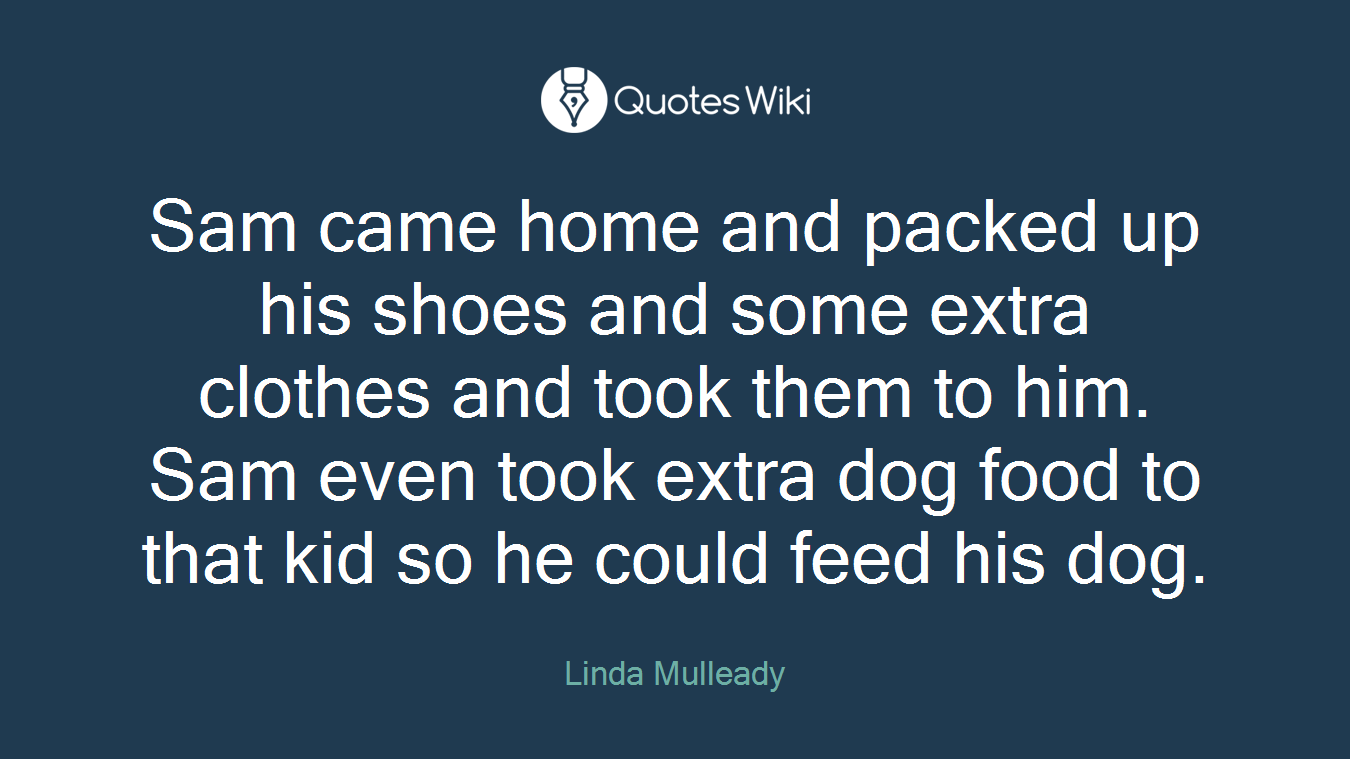 Sam came home and packed up his shoes and some extra clothes and took them to him. Sam even took extra dog food to that kid so he could feed his dog.