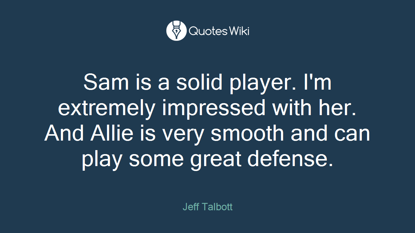 Sam is a solid player. I'm extremely impressed with her. And Allie is very smooth and can play some great defense.