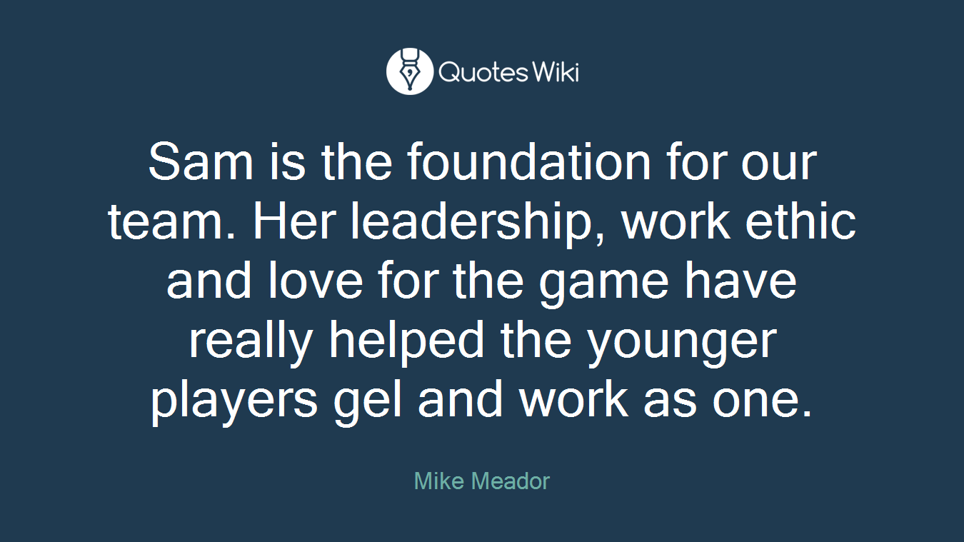 Sam is the foundation for our team. Her leadership, work ethic and love for the game have really helped the younger players gel and work as one.