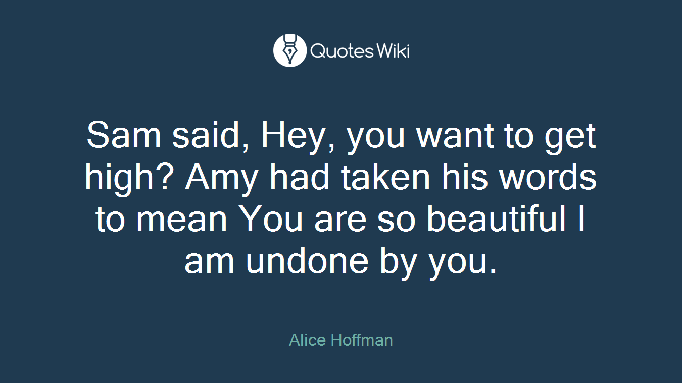 Sam said, Hey, you want to get high? Amy had taken his words to mean You are so beautiful I am undone by you.