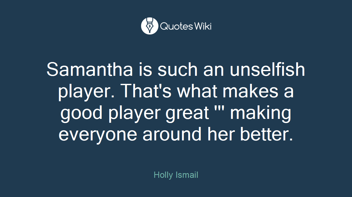 Samantha is such an unselfish player. That's what makes a good player great ''' making everyone around her better.