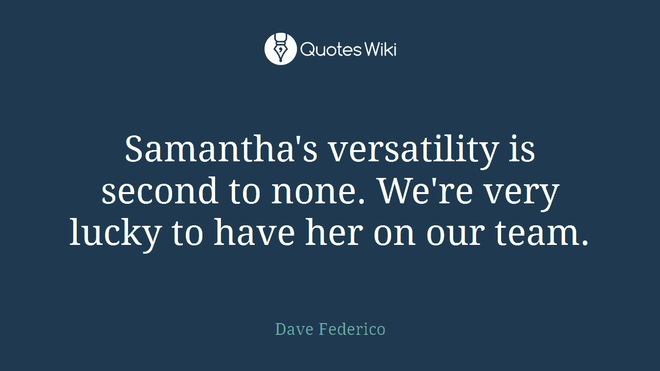 Samantha's versatility is second to none. We're very lucky to have her on our team.