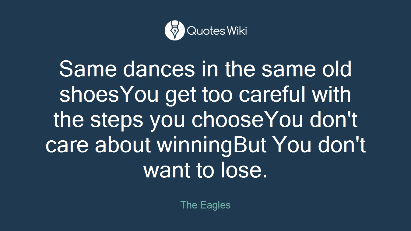 Same dances in the same old shoesYou get too careful with the steps you chooseYou don't care about winningBut You don't want to lose.