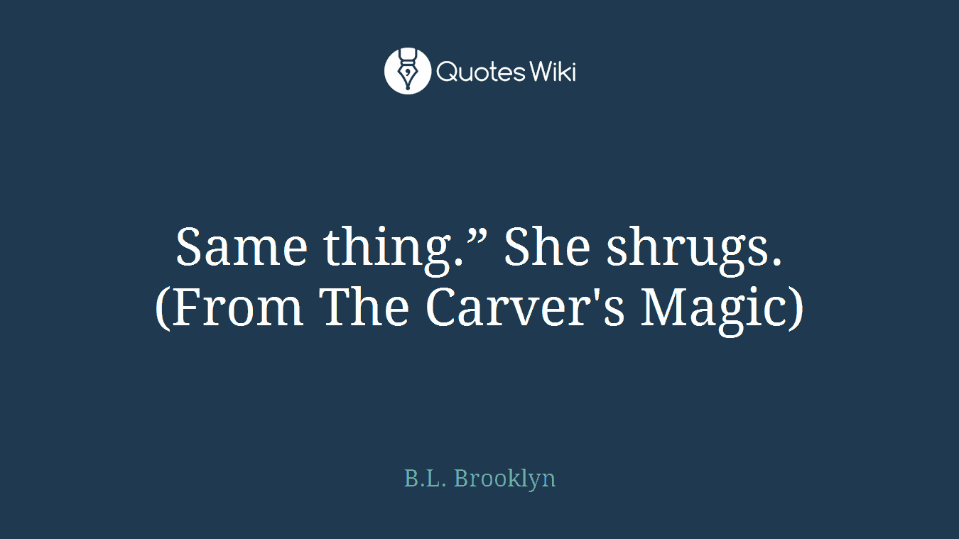 Same thing.” She shrugs. (From The Carver's Magic)