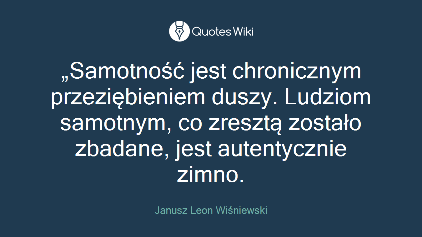 „Samotność jest chronicznym przeziębieniem duszy. Ludziom samotnym, co zresztą zostało zbadane, jest autentycznie zimno.