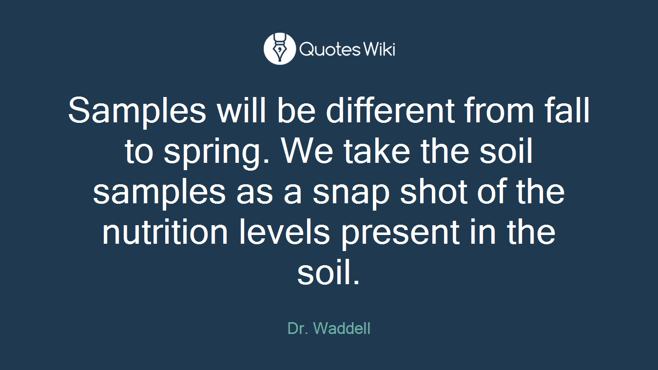 Samples will be different from fall to spring. We take the soil samples as a snap shot of the nutrition levels present in the soil.