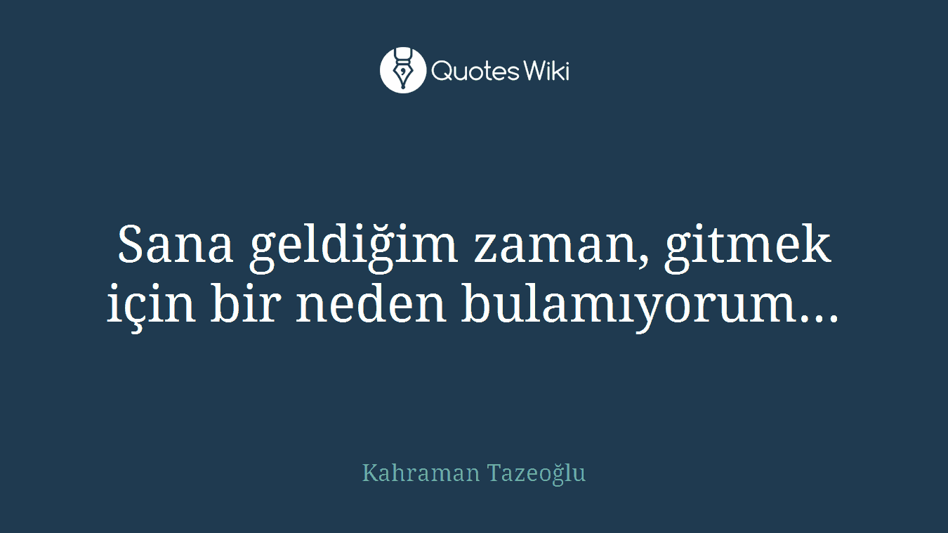 Sana geldiğim zaman, gitmek için bir neden bulamıyorum...