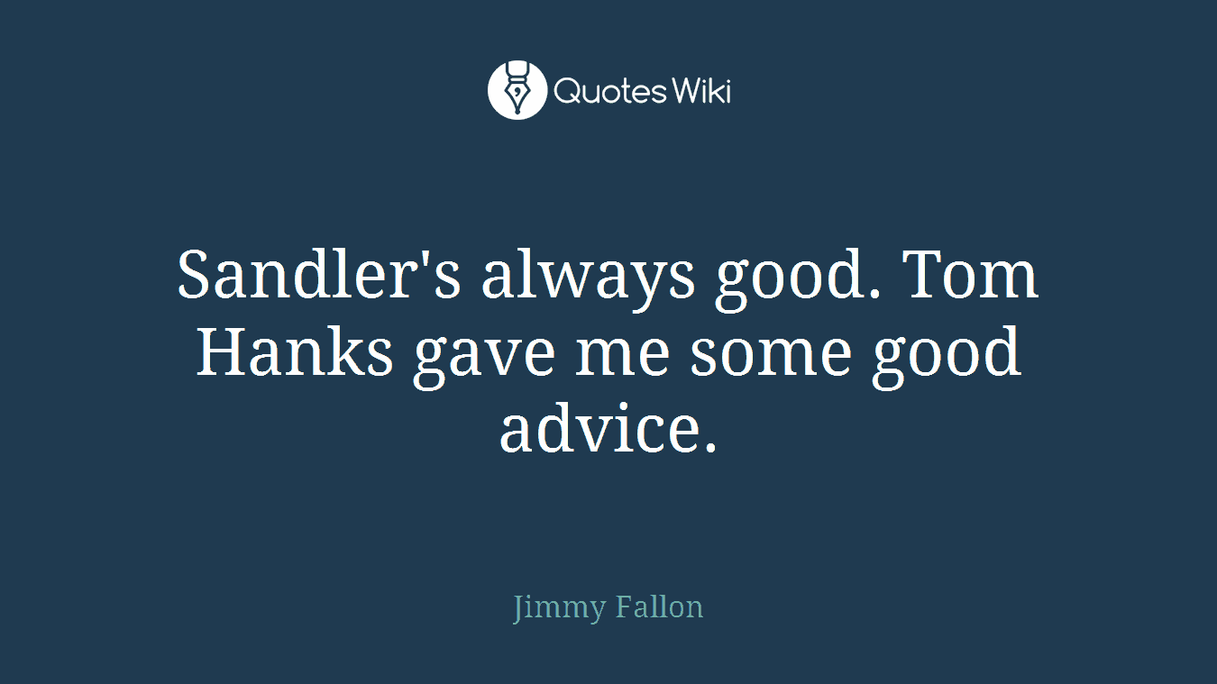 Sandler's always good. Tom Hanks gave me some good advice.