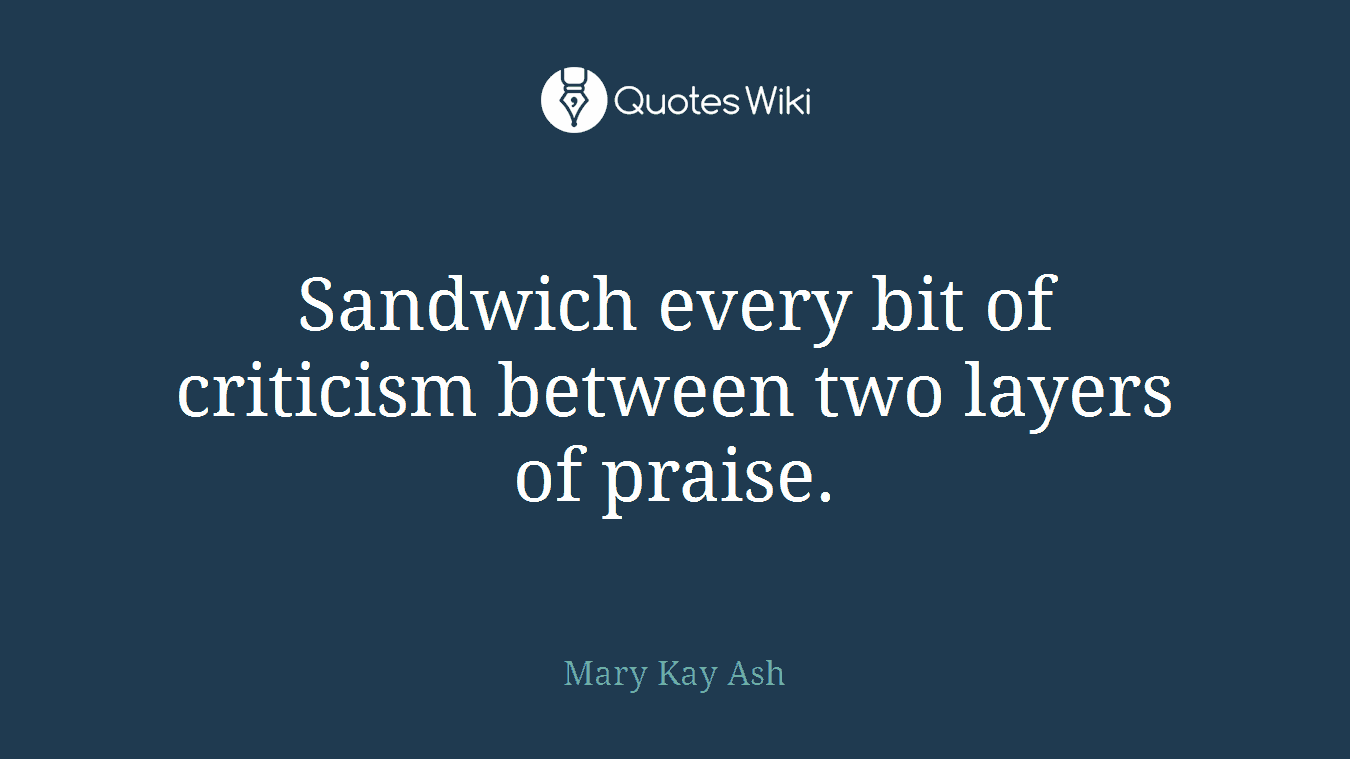 Sandwich every bit of criticism between two layers of praise.