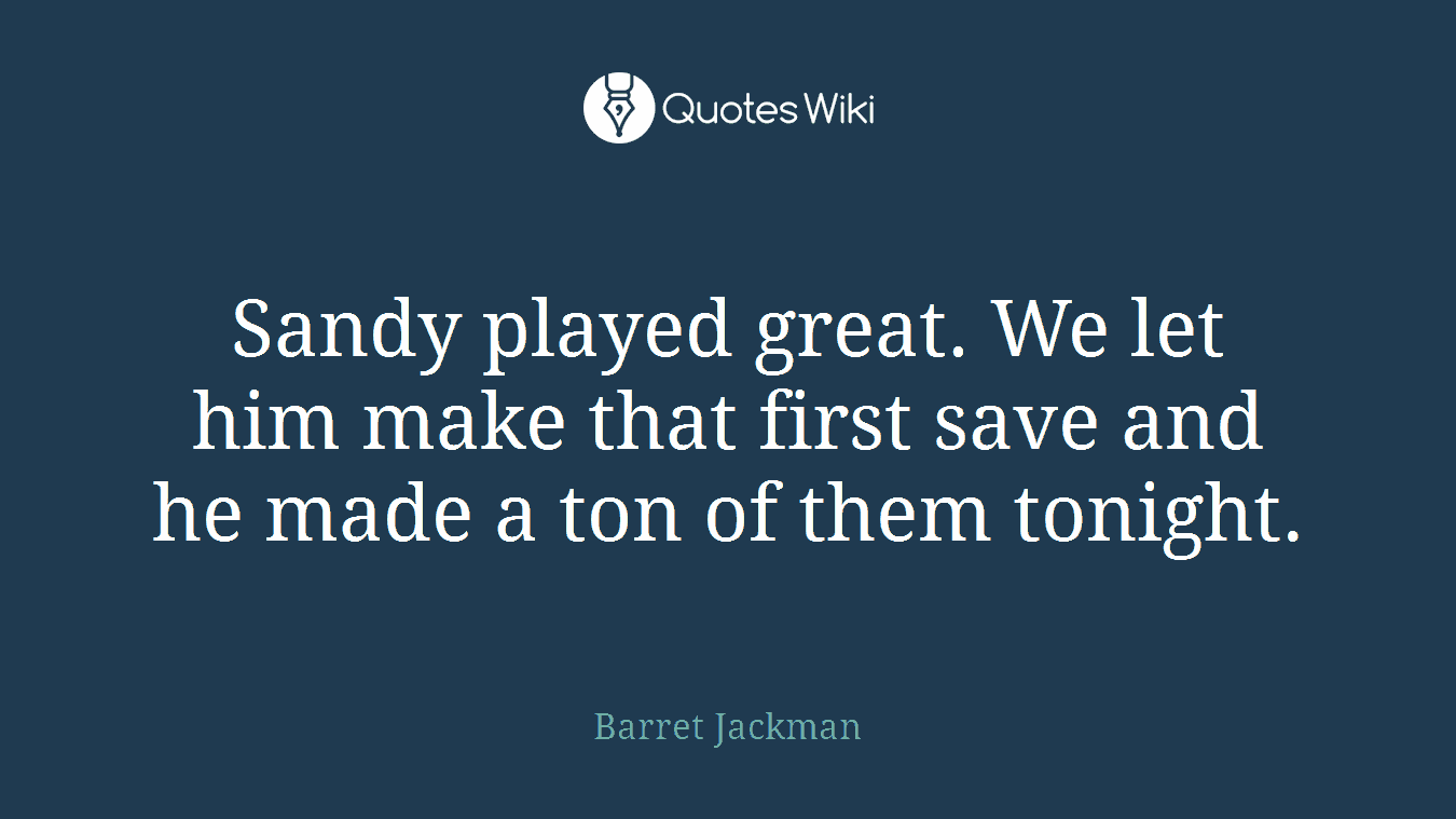 Sandy played great. We let him make that first save and he made a ton of them tonight.