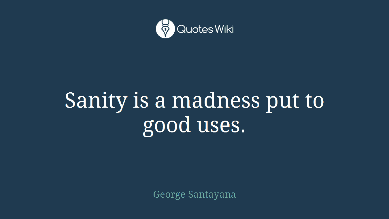 Sanity is a madness put to good uses.