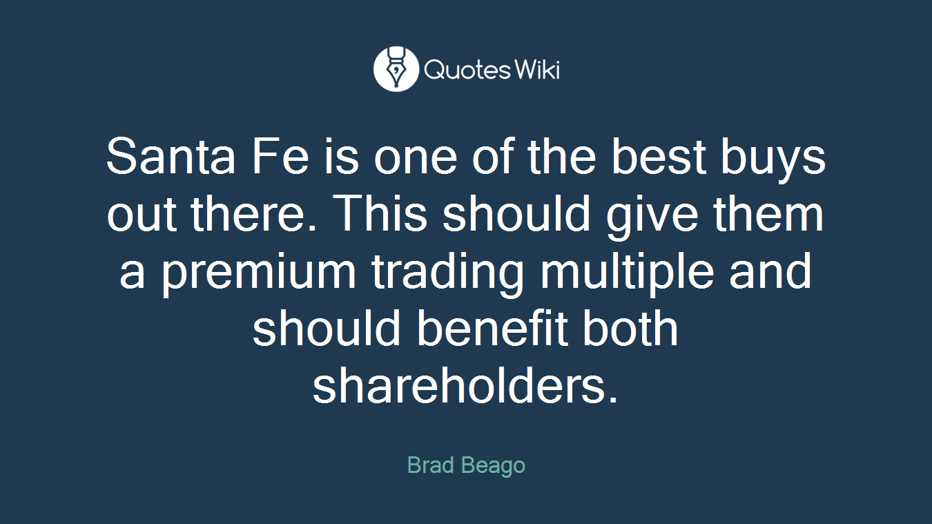Santa Fe is one of the best buys out there. This should give them a premium trading multiple and should benefit both shareholders.