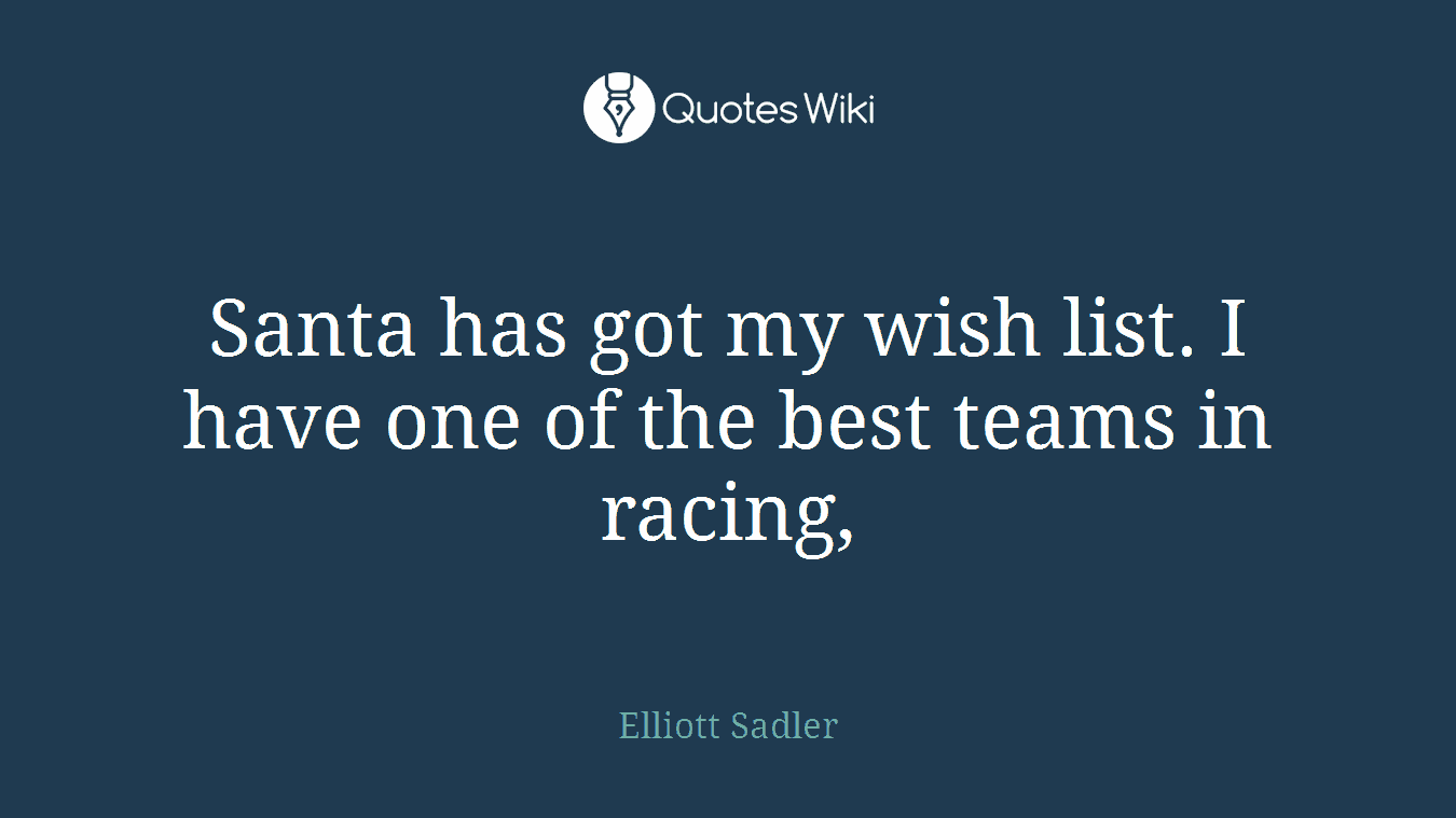 Santa has got my wish list. I have one of the best teams in racing,