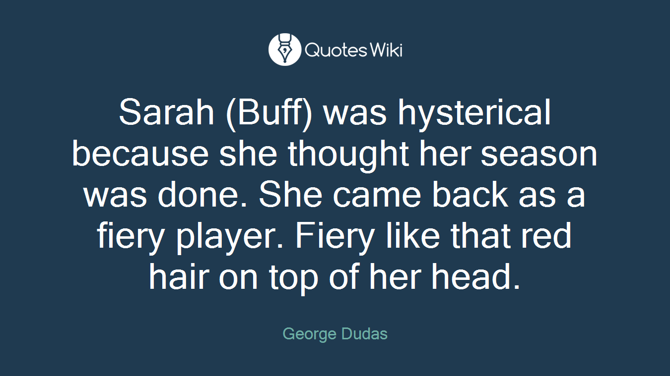 Sarah (Buff) was hysterical because she thought her season was done. She came back as a fiery player. Fiery like that red hair on top of her head.