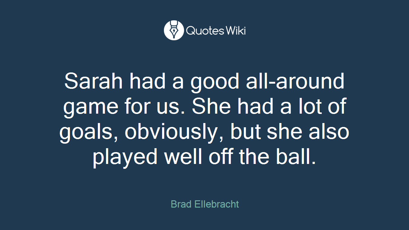 Sarah had a good all-around game for us. She had a lot of goals, obviously, but she also played well off the ball.