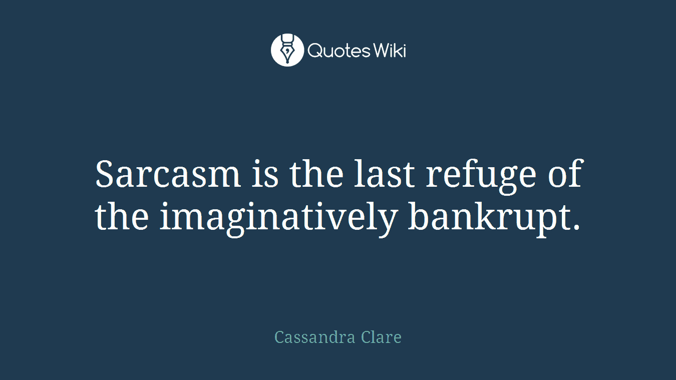 Sarcasm is the last refuge of the imaginatively bankrupt.