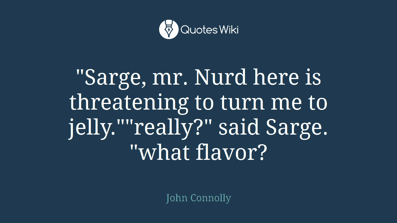 "Sarge, mr. Nurd here is threatening to turn me to jelly.""really?" said Sarge. "what flavor?