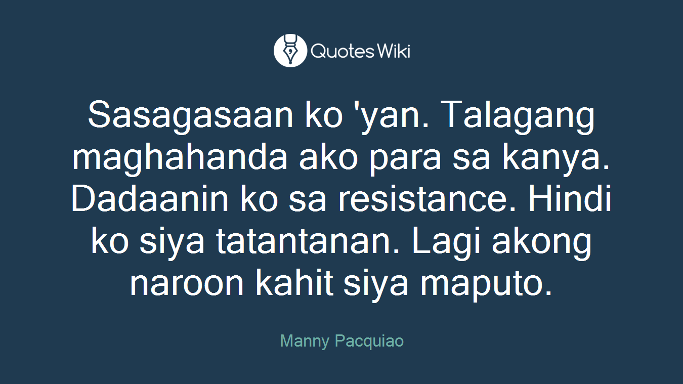 Sasagasaan ko 'yan. Talagang maghahanda ako para sa kanya. Dadaanin ko sa resistance. Hindi ko siya tatantanan. Lagi akong naroon kahit siya maputo.