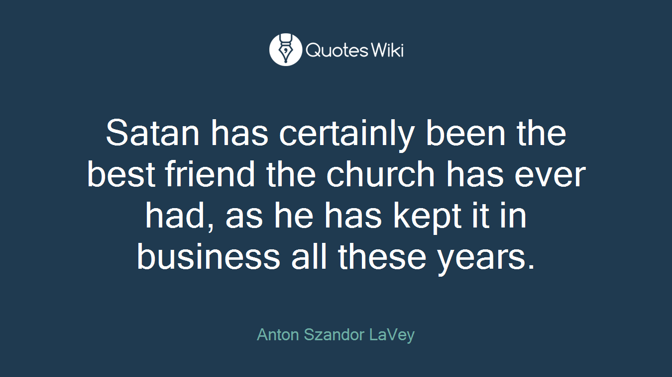 Satan has certainly been the best friend the church has ever had, as he has kept it in business all these years.