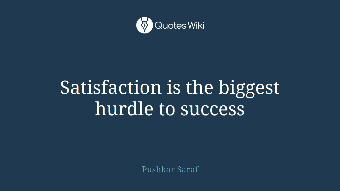 Satisfaction is the biggest hurdle to success