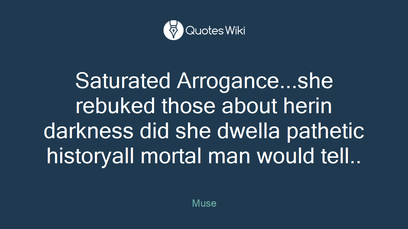 Saturated Arrogance...she rebuked those about herin darkness did she dwella pathetic historyall mortal man would tell..