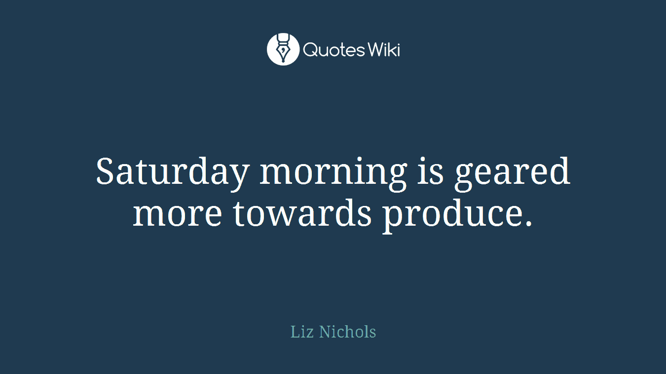 Saturday morning is geared more towards produce.