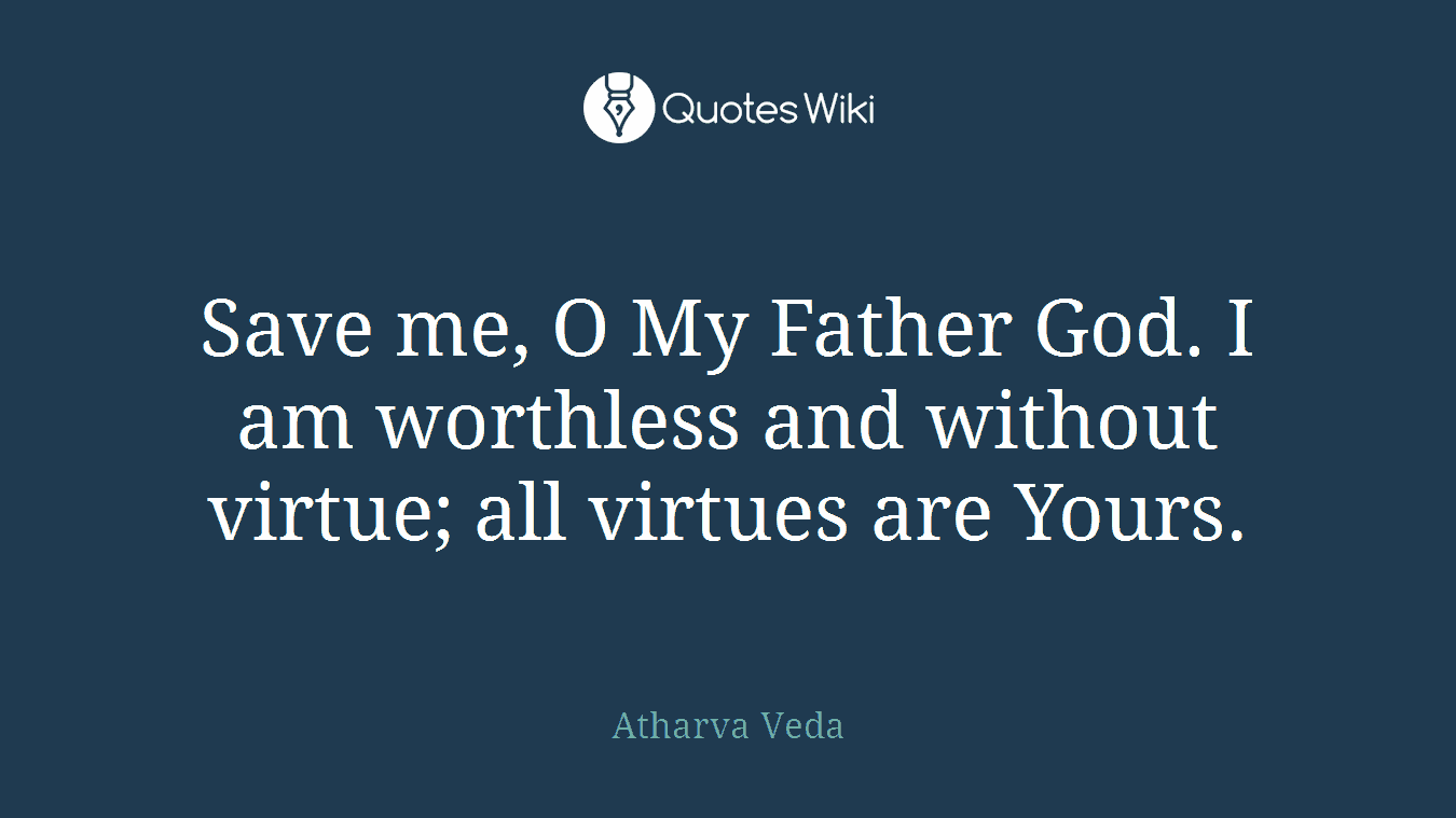 Save me, O My Father God. I am worthless and without virtue; all virtues are Yours.