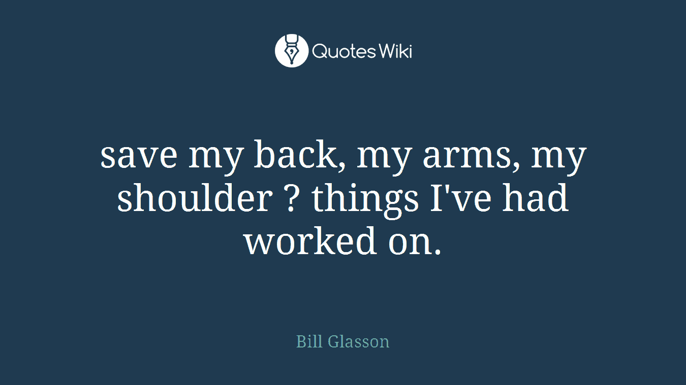 save my back, my arms, my shoulder ? things I've had worked on.