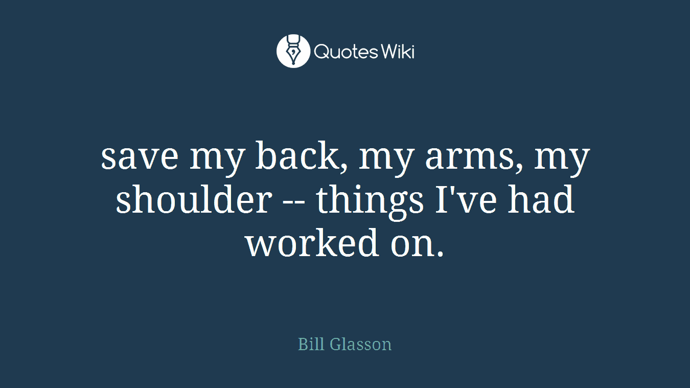 save my back, my arms, my shoulder -- things I've had worked on.