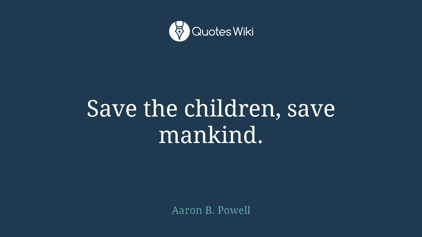 Save the children, save mankind.