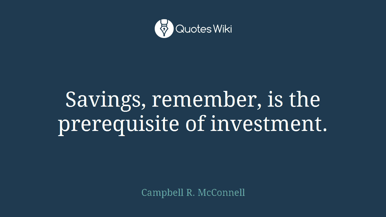 Savings, remember, is the prerequisite of investment.