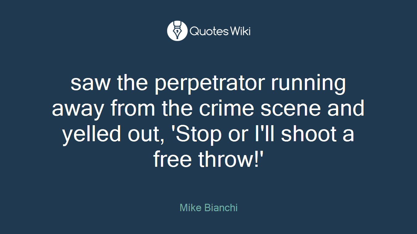 saw the perpetrator running away from the crime scene and yelled out, 'Stop or I'll shoot a free throw!'