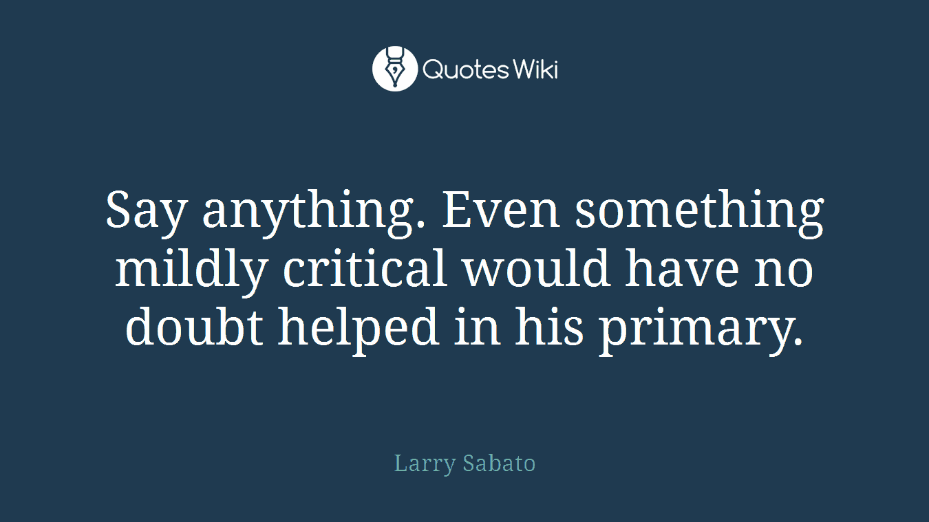 Say anything. Even something mildly critical would have no doubt helped in his primary.