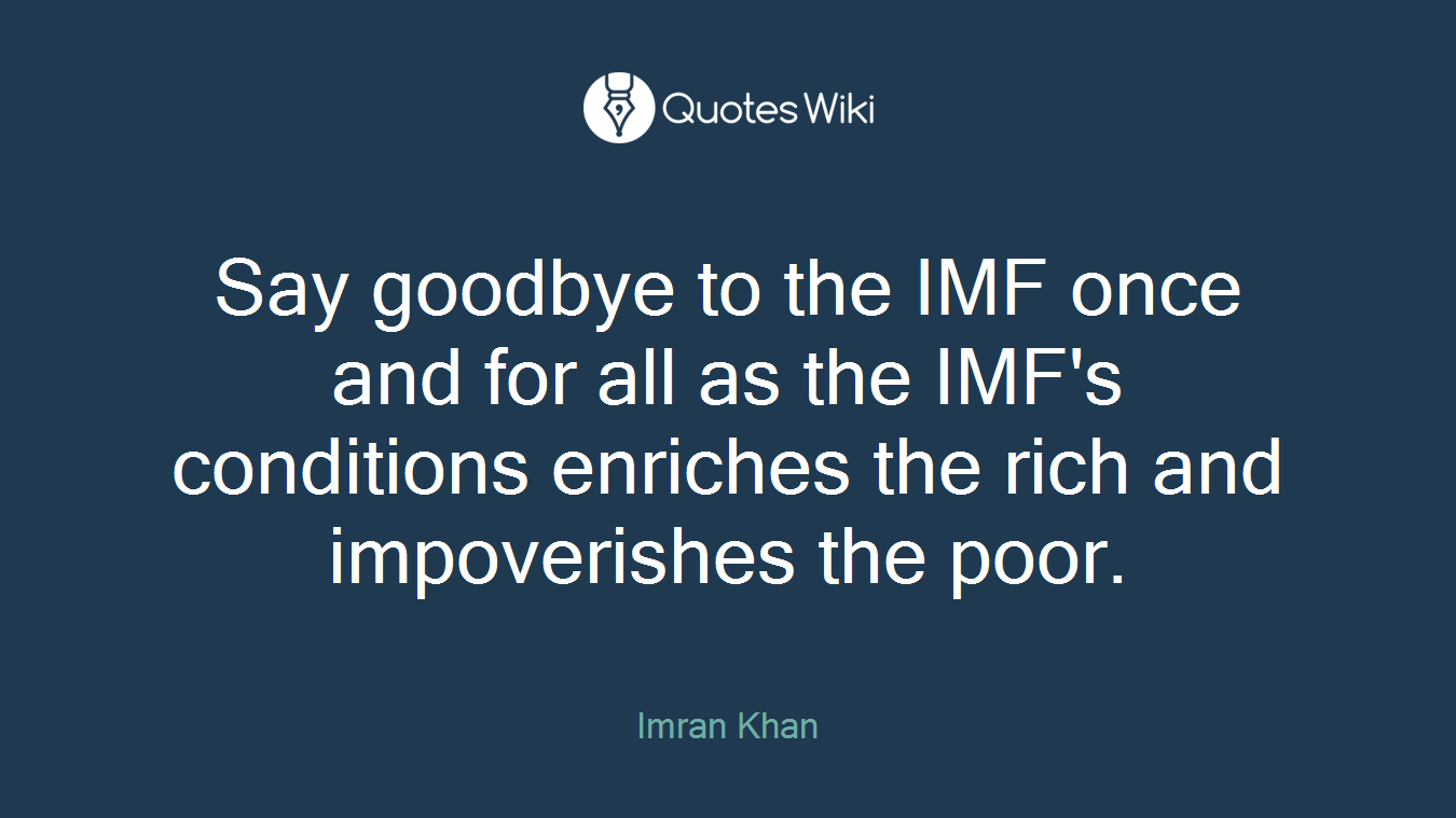 Say goodbye to the IMF once and for all as the IMF's conditions enriches the rich and impoverishes the poor.