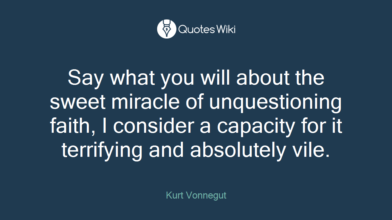 Say what you will about the sweet miracle of unquestioning faith, I consider a capacity for it terrifying and absolutely vile.