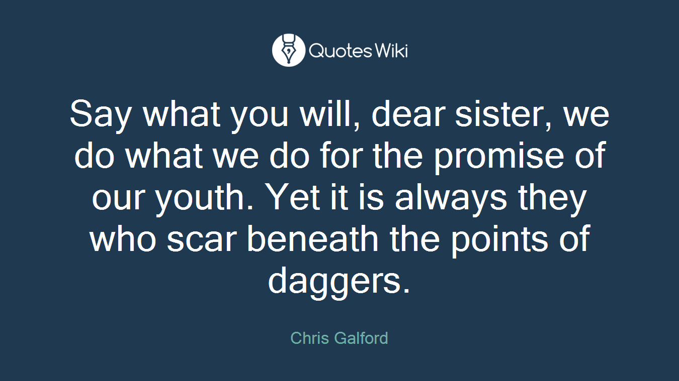 Say what you will, dear sister, we do what we do for the promise of our youth. Yet it is always they who scar beneath the points of daggers.